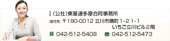 （公社）東基連多摩合同事務所 送付先 〒190-0012 東京都立川市曙町1-21-1 いちご立川ビル2階 TEL 042-512-5408 FAX 042-512-5473